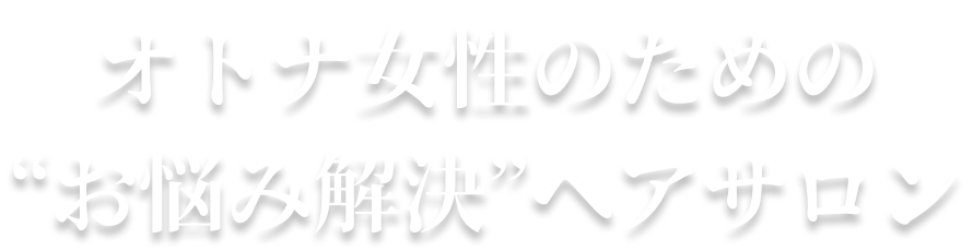 オトナ女性のための
        “お悩み解決”ヘアサロン